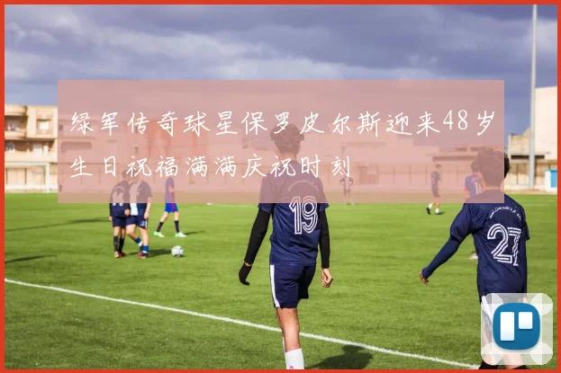 绿军传奇球星保罗皮尔斯迎来48岁生日祝福满满庆祝时刻