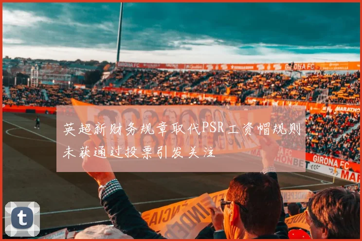 英超新财务规章取代PSR工资帽规则未获通过投票引发关注