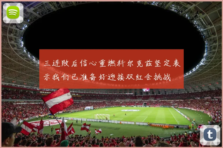 三连败后信心重燃科尔克兹坚定表示我们已准备好迎接双红会挑战