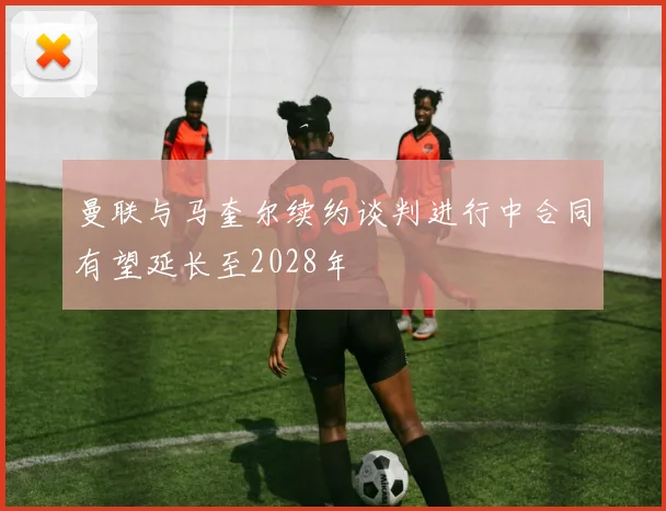 曼联与马奎尔续约谈判进行中合同有望延长至2028年
