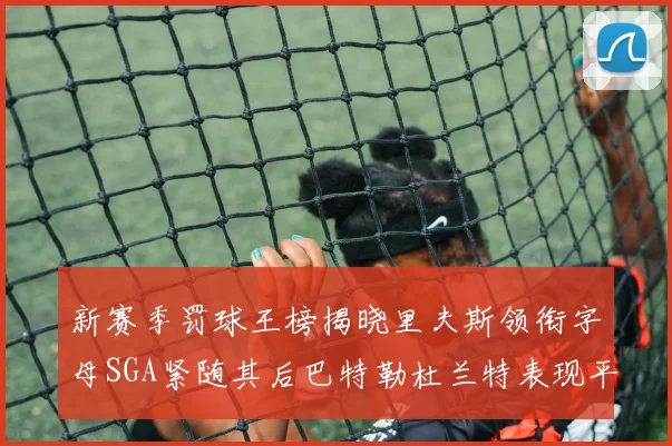 新赛季罚球王榜揭晓里夫斯领衔字母SGA紧随其后巴特勒杜兰特表现平平