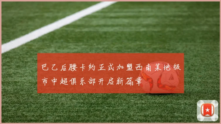 巴乙后腰卡约正式加盟西南某地级市中超俱乐部开启新篇章