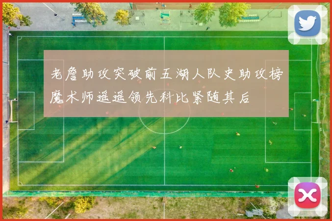 老詹助攻突破前五湖人队史助攻榜魔术师遥遥领先科比紧随其后