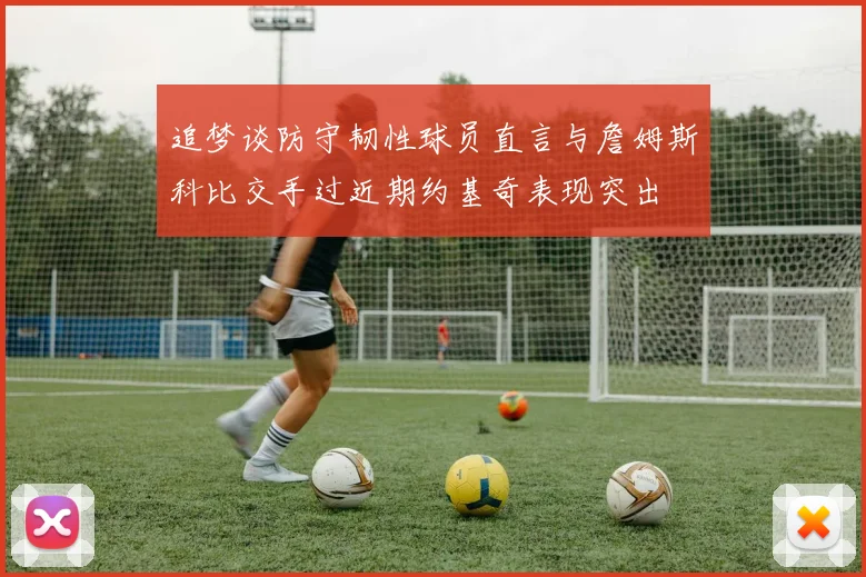 追梦谈防守韧性球员直言与詹姆斯科比交手过近期约基奇表现突出