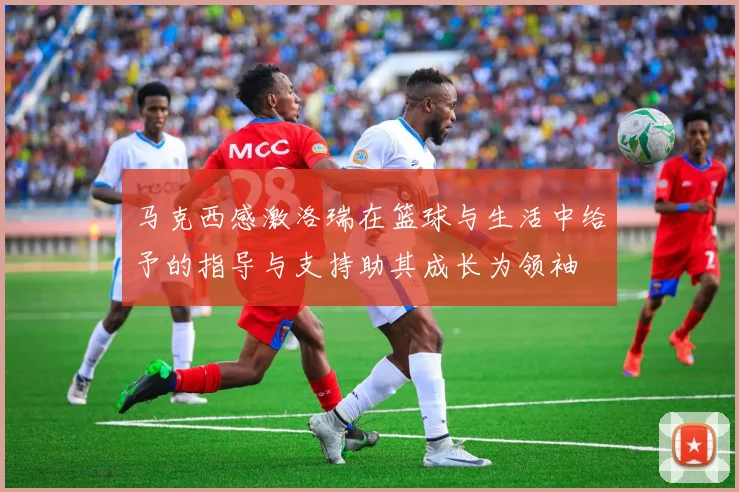 马克西感激洛瑞在篮球与生活中给予的指导与支持助其成长为领袖