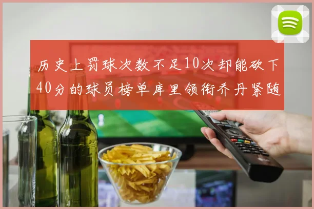 历史上罚球次数不足10次却能砍下40分的球员榜单库里领衔乔丹紧随其后