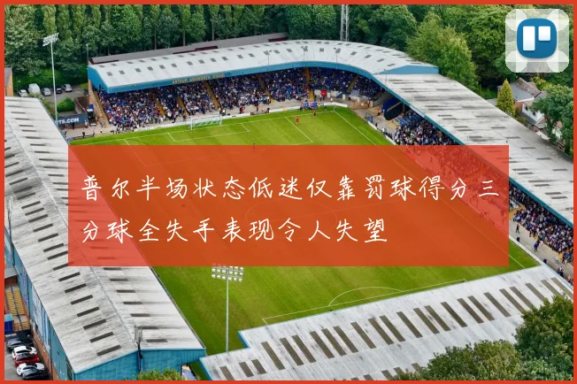 普尔半场状态低迷仅靠罚球得分三分球全失手表现令人失望