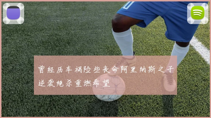 曾经历车祸险些丧命阿里纳斯之子逆袭绝杀重燃希望