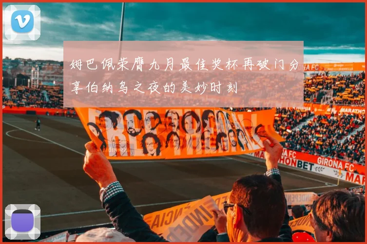 姆巴佩荣膺九月最佳奖杯再破门分享伯纳乌之夜的美妙时刻