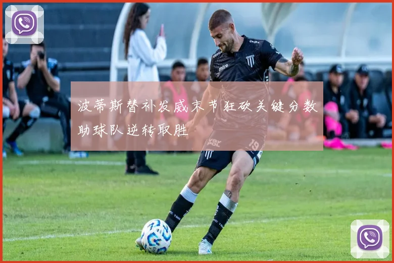 波蒂斯替补发威末节狂砍关键分数助球队逆转取胜