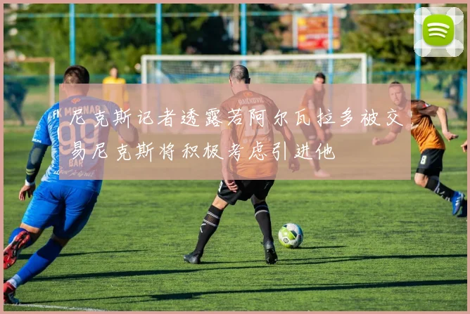 尼克斯记者透露若阿尔瓦拉多被交易尼克斯将积极考虑引进他