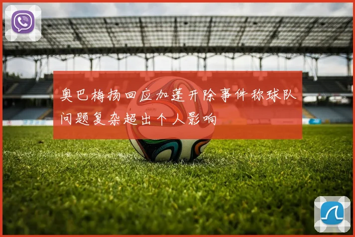 奥巴梅扬回应加蓬开除事件称球队问题复杂超出个人影响