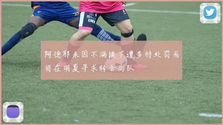 阿德耶米因不满换下遭多特处罚或将在明夏寻求转会离队