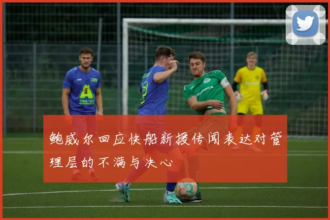 鲍威尔回应快船新援传闻表达对管理层的不满与决心