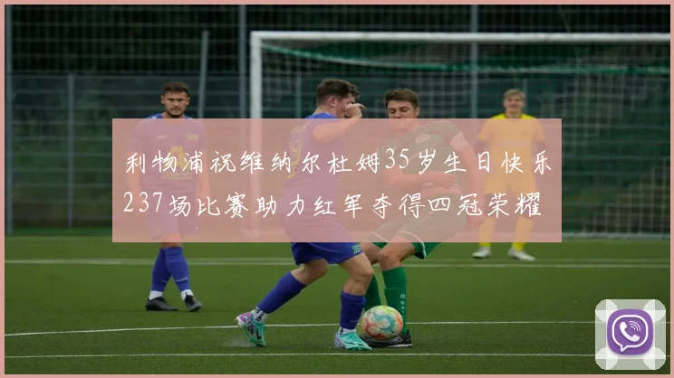利物浦祝维纳尔杜姆35岁生日快乐237场比赛助力红军夺得四冠荣耀