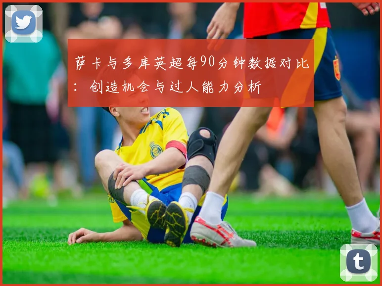 萨卡与多库英超每90分钟数据对比：创造机会与过人能力分析